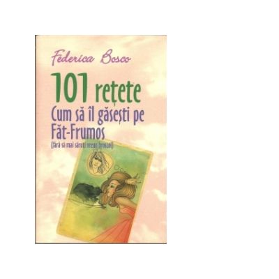 101 Retete Cum Sa Il Gasesti Pe Fat-Frumos (fara sa mai saruti vreun broscoi) - Federica Bosco
