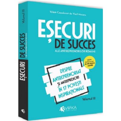 Esecuri de succes ale antreprenorilor romani. Volumul III - Despre antreprenoriat si antreprenori in 17 povesti inspirationale