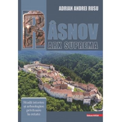 Rasnov - Arx Suprema. Studii istorice si arheologice privitoare la cetate - Adrian Andrei Rusu