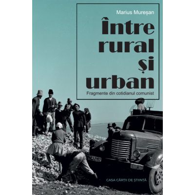 Intre rural si urban. Fragmente din cotidianul comunist - Marius Muresan