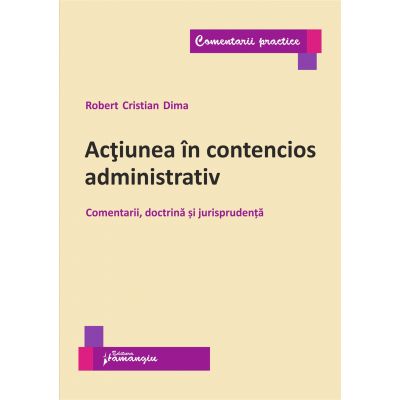 Actiunea in contencios administrativ. Comentarii doctrina si jurisprudenta - Robert Cristian Dima
