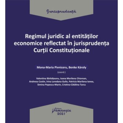 Regimul juridic al entitatilor economice reflectat in jurisprudenta Curtii Constitutionale - Mona-Maria Pivniceru Benke Karoly