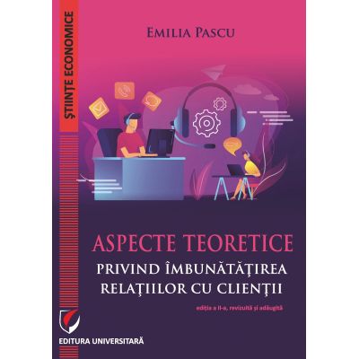 Aspecte teoretice privind imbunatatirea relatiilor cu clientii ed a II-a revizuita si adaugita - Emilia Pascu