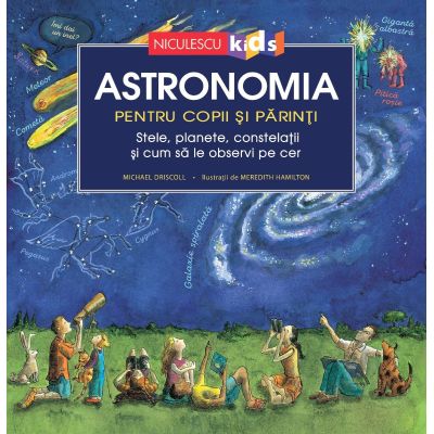 Astronomia pentru copii si parinti. Stele planete constelatii si cum sa le observi pe cer - Michael Driscoll