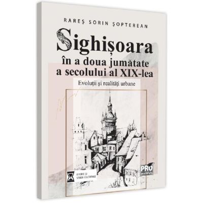 Sighisoara in a doua jumatate a secolului al XIX-lea - Rares Sorin Sopterean