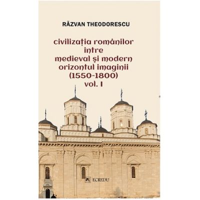 Civilizatia romanilor intre medieval si modern orizontul imaginii 1550-1800 volumul 1 - Razvan Theodorescu