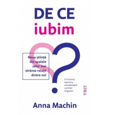 De ce iubim. Noua stiinta din spatele celor mai stranse relatii dintre noi - Anna Machin