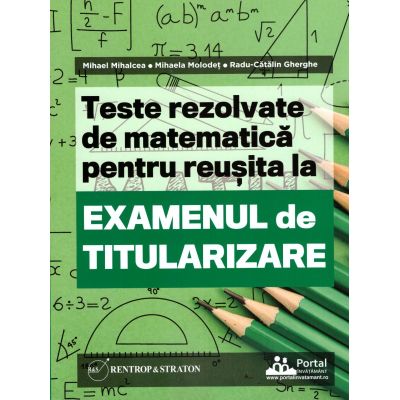 Teste REZOLVATE de matematica pentru reusita la examenul de titularizare - Mihael Mihalcea Mihaela Molodet Radu Gherghe