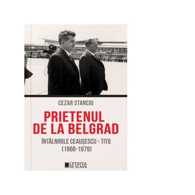 Prietenul de la Belgrad. Intalnirile Ceausescu-Tito 1966-1979 - Cezar Stanciu