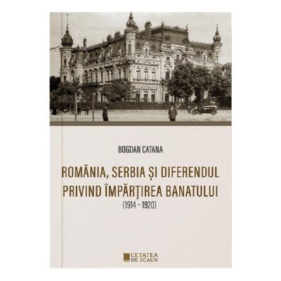 Romania Serbia si diferendul privind impartirea Banatului - Bogdan Catana