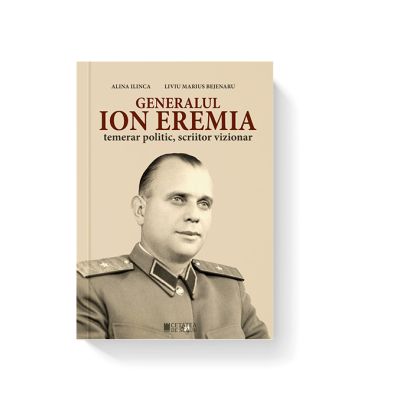 Generalul Ion Eremia. Temerar politic scriitor vizionar - Alina Ilinca Liviu Marius Bejenaru