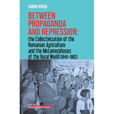Between propaganda and repression the collectivization of the romanian agriculture and the metamorphoses of the rural world 19491962 - Sanda Borsa