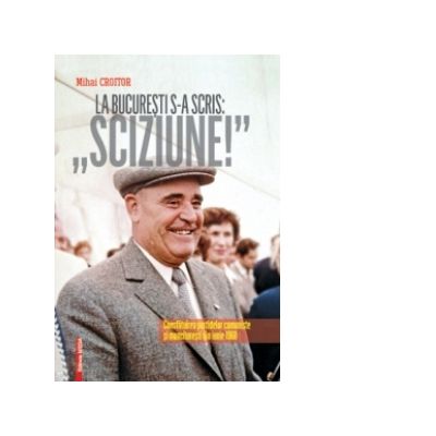 La Bucuresti s-a scris Sciziune - Consfatuirea Partidelor Comuniste si Muncitoresti din iunie 1960 - Mihai Croitor