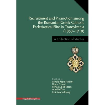 Recruitment and Promotion among the Romanian Greek-Catholic Ecclesiastical Elite in Transylvania 18531918 - Mirela PopaAndrei