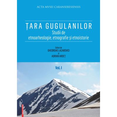 Tara Gugulanilor. Studii de etnoarheologie etnografie i etnoistorie volumul 1 - Gheorghe Lazarovici Adrian Ardet
