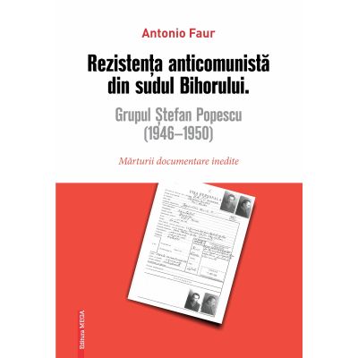 Rezistenta anticomunista din sudul Bihorului Grupul Stefan Popescu 1946- 1950. Marturii documentare inedite - Antonio Faur