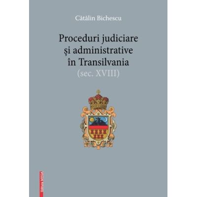 Proceduri judiciare si administrative in Transilvania secolul XVIII - Catalin Bichescu