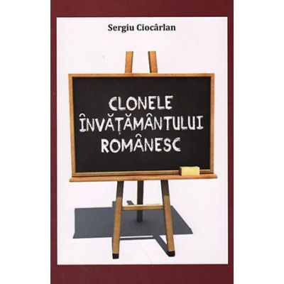 Clonele invatamantului romanesc. Un experiment al urii fata de valori - Sergiu Ciocarlan