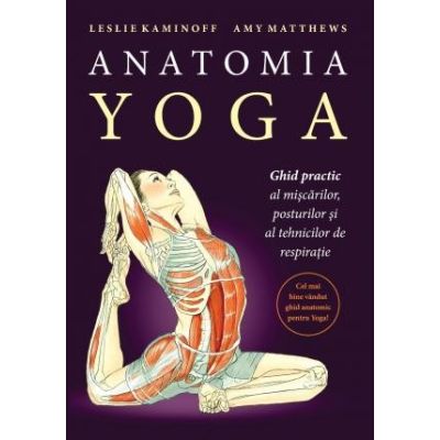 Anatomia YOGA. Ghid practic al miscarilor posturilor si al tehnicilor de respiratie - Leslie Kaminoff