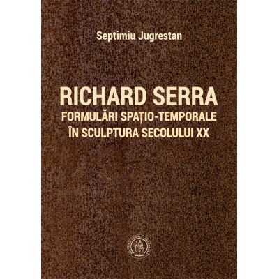 Richard Serra. Formulari spatio-temporale in sculptura secolului XX - Septimiu Jugrestan