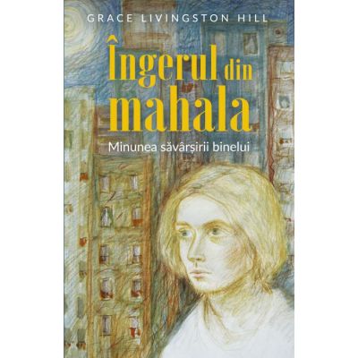 Ingerul din mahala. Minunea savarsirii binelui - Grace Livingston Hill