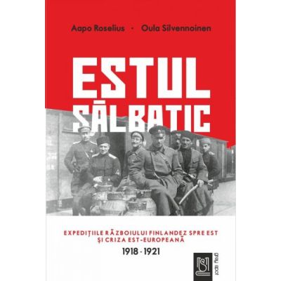 Estul salbatic. Expeditiile razboiului finlandez spre est si criza est-europeana. 1918 -1921 - Oula Silvennoinen Aapo Roselius