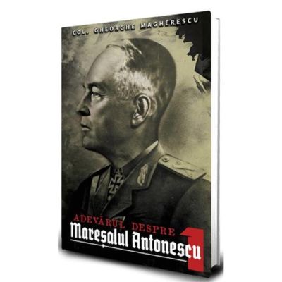 Adevarul despre Maresalul Antonescu. Vol. 1 - Gheorge Magherescu