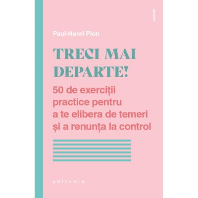 Treci mai departe. 50 de exercitii practice pentru a te elibera de temeri si a renunta la control - Paul-Henri Pion