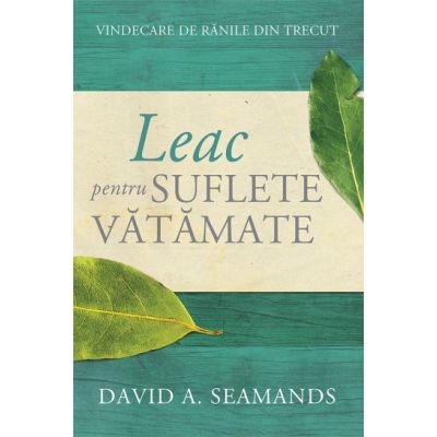 Leac pentru suflete vatamate. Vindecare de ranile din trecut - David A. Seamands