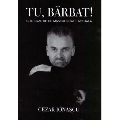 Tu barbat Ghid practic de masculinitate actuala - Cezar Ionascu