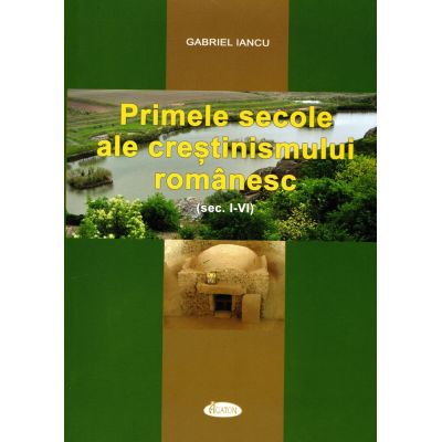 Primele secole ale crestinismului romanesc - Gabriel Iancu