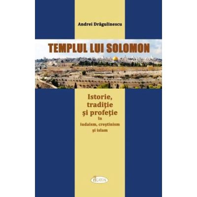 Templul lui Solomon. Istorie traditie si profetie in iudaism crestinism si islam - Andrei Dragulinescu
