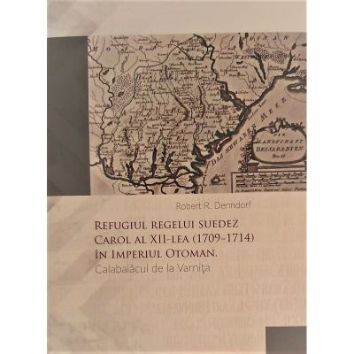 Refugiul regelui suedez Carol al XII-lea 1709-1714 in Imperiul Otoman. Calabalacul de la Varnita- Robert R. Denndorf