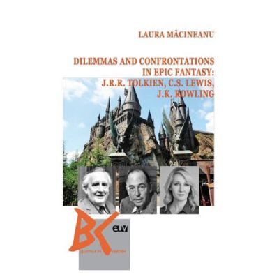 Dilemmas and confrontations in epic fantasy J. R. R. Tolkien C. S. Lewis and J. K. Rowling - Laura Macinea