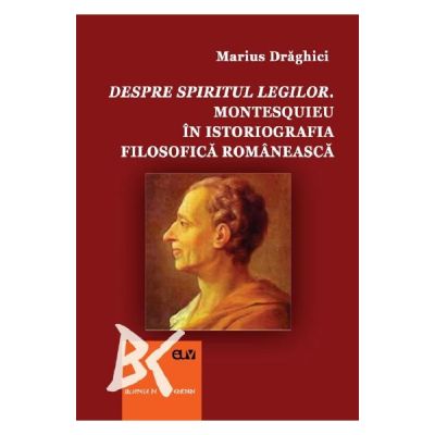 Despre spiritul legilor. Montesquieu in istoriografia filosofica romaneasca - Marius Draghici