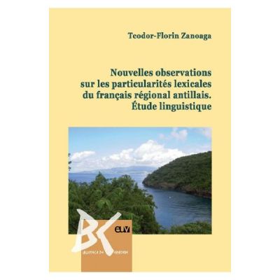 Nouvelles observations sur les particularites lexicales du francais regional antillais. Etude linguistique - Teodor-Florin Zanoaga