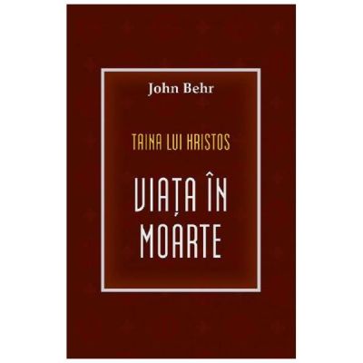 Taina lui Hristos. Viata in moarte - John Behr