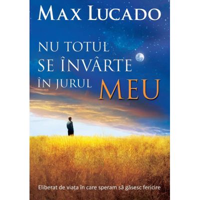 Nu totul se invarte in jurul meu - Max Lucado