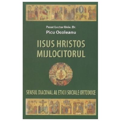 Iisus Hristos Mijlocitorul. Sensul diaconal al eticii sociale ortodoxe - Picu Ocoleanu