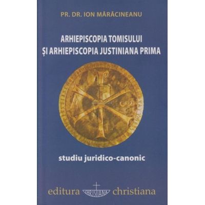 Arhiepiscopia Tomisului si Arhiepiscopia Justiniana Prima. Studiu juridico-canonic - Ion Maracineanu