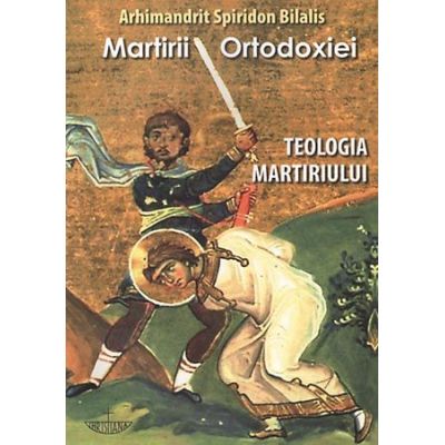 Martirii ortodoxiei. Teologia martiriului - Arhim Spiridon Bilalis
