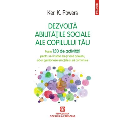 Dezvolta abilitatile sociale ale copilului tau. Peste 150 de activitati pentru a-l invata sa-si faca prieteni sa-si gestioneze emotiile si sa comunice - Keri K. Powers