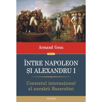 Intre Napoleon si Alexandru I. Contextul international al anexarii Basarabiei - Armand Gosu