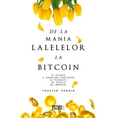 De la mania lalelelor la bitcoin. O istorie a averilor castigate si pierdute in pietele de marfuri - Torsten Dennin