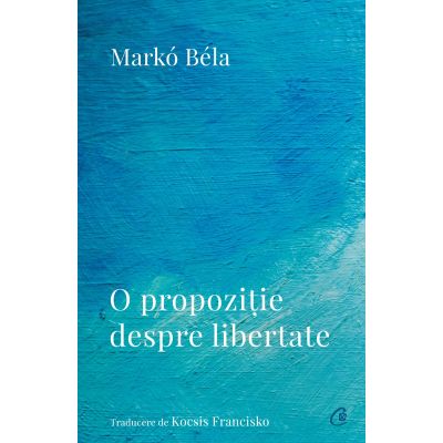 O propoziie despre libertate. Poezii 20182022 - Marko Bela