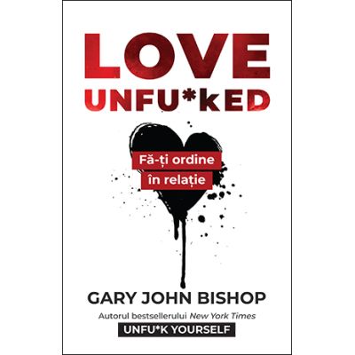 Love Unfuked. Fa-ti ordine in varza din relatie - Gary John Bishop