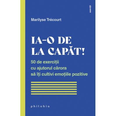 Ia-o de la capat 50 de exercitii cu ajutorul carora sa iti cultivi emotiile pozitive - Marilyse Trecourt