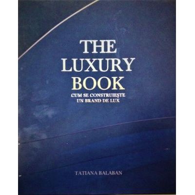 The Luxury Book. Cum se construieste un brand de lux - Tatiana Balaban