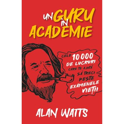 Un guru in Academie. Cele 10. 000 de lucruri care te ajuta sa treci peste examenele vietii - Alan Watts