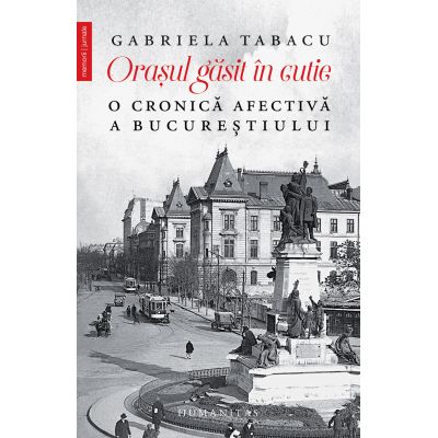 Orasul gasit in cutie. O cronica afectiva a Bucurestiului - Gabriela Tabacu